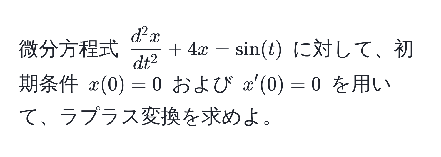 微分方程式 $fracd^(2 x)dt^2 + 4x = sin(t)$ に対して、初期条件 $x(0) = 0$ および $x'(0) = 0$ を用いて、ラプラス変換を求めよ。