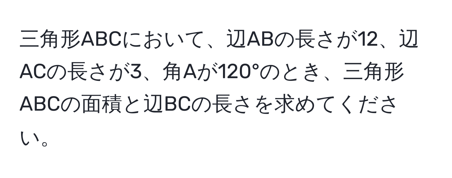 三角形ABCにおいて、辺ABの長さが12、辺ACの長さが3、角Aが120°のとき、三角形ABCの面積と辺BCの長さを求めてください。