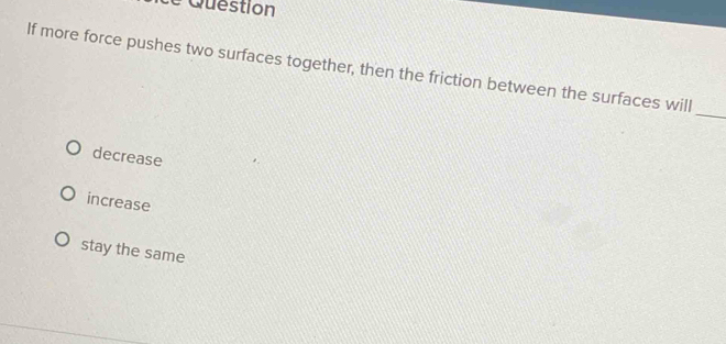 Le Question
If more force pushes two surfaces together, then the friction between the surfaces will
_
decrease
increase
stay the same