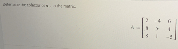 Determine the cofactor of a_13 in the matrix.
A=beginbmatrix 2&-4&6 8&5&4 8&1&-5endbmatrix