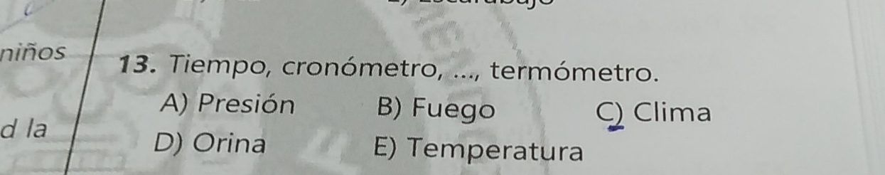 niños 13. Tiempo, cronómetro, ..., termómetro.
A) Presión B) Fuego C) Clima
d la
D) Orina E) Temperatura