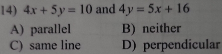 4x+5y=10 and 4y=5x+16
A) parallel B) neither
C) same line D) perpendicular