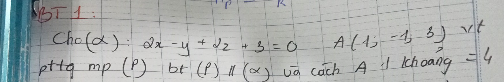 BT1 : 
Cho (alpha ):2x-y+2z+3=0 A(1;-1;3) vlt 
pttg mp (p ) bt (p)parallel (alpha ) va cach A 1 Kchoang =4