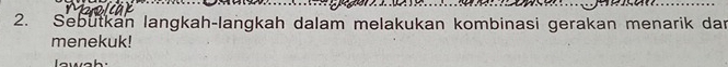 Sebutkan langkah-langkah dalam melakukan kombinasi gerakan menarik dar 
menekuk!