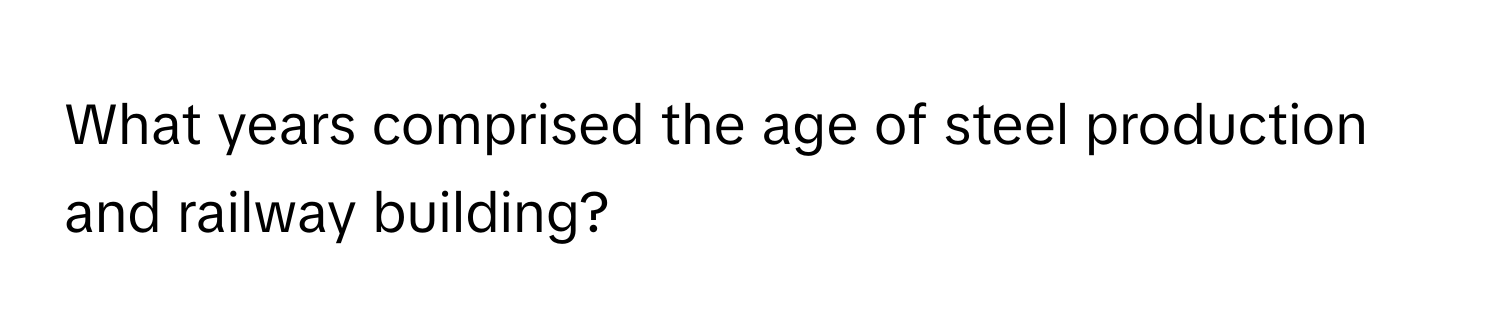 What years comprised the age of steel production and railway building?