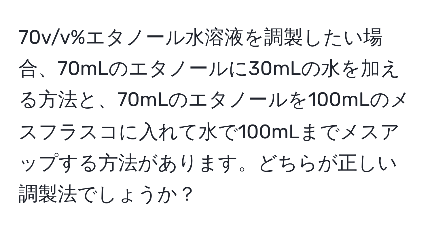 70v/v%エタノール水溶液を調製したい場合、70mLのエタノールに30mLの水を加える方法と、70mLのエタノールを100mLのメスフラスコに入れて水で100mLまでメスアップする方法があります。どちらが正しい調製法でしょうか？