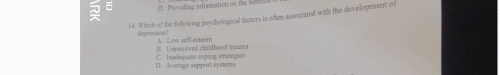 (. Providing information on the bedes 
14. Which of the following psychological factors is often associated with the developement ed
depressios3 A. Low self-csteem
(. Unresolved childhood tauma
D. Average support systems C. Inadequate coping strategies