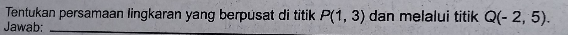 Tentukan persamaan lingkaran yang berpusat di titik P(1,3) dan melalui titik Q(-2,5). 
Jawab:_