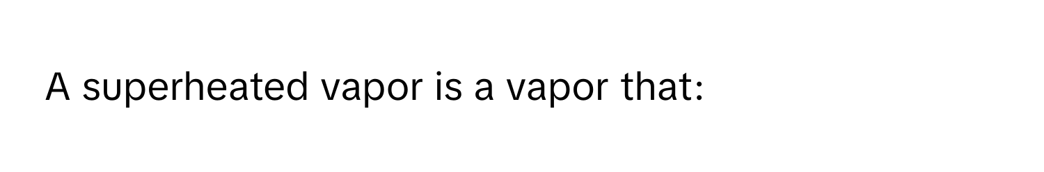 A superheated vapor is a vapor that: