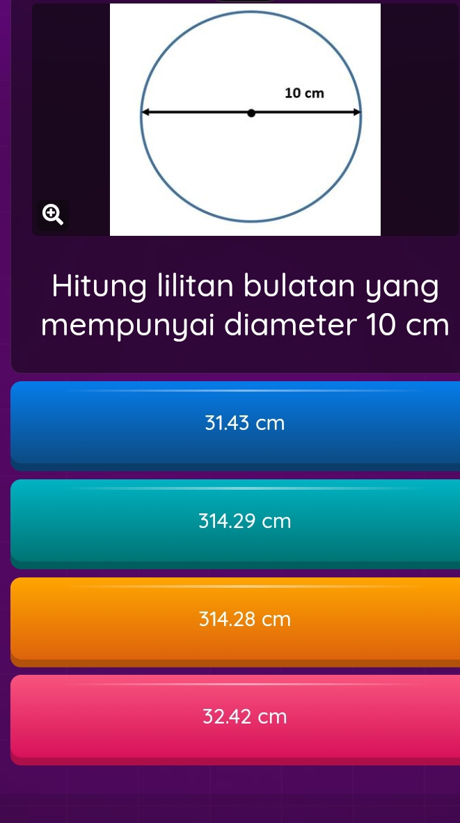 Hitung lilitan bulatan yang
mempunyai diameter 10 cm
31.43 cm
314.29 cm
314.28 cm
32.42 cm