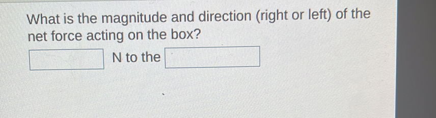 What is the magnitude and direction (right or left) of the 
net force acting on the box?
□ N to the □