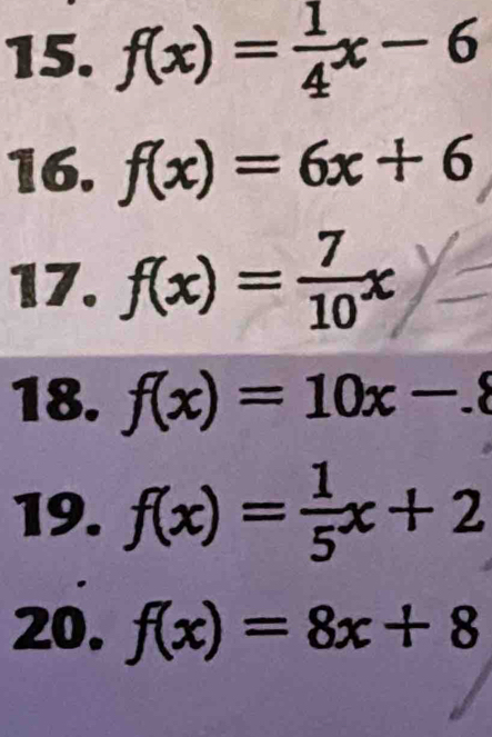 f(x)= 1/4 x-6
16. f(x)=6x+6
17. f(x)= 7/10 x
18. f(x)=10x-.8
19. f(x)= 1/5 x+2
20. f(x)=8x+8