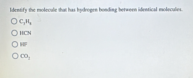 Identify the molecule that has hydrogen bonding between identical molecules.
C_3H_8
HCN
HF
CO_2