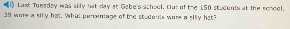 )) Last Tuesday was silly hat day at Gabe's school. Out of the 150 students at the school,
39 wore a silly hat. What percentage of the students wore a silly hat?