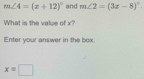 m∠ 4=(x+12)^circ  and m∠ 2=(3x-8)^circ . 
What is the value of x? 
Enter your answer in the box.
x=□