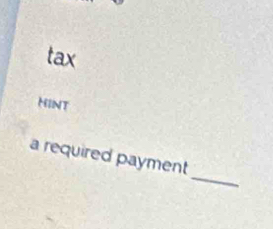 tax 
HINT 
_ 
a required payment