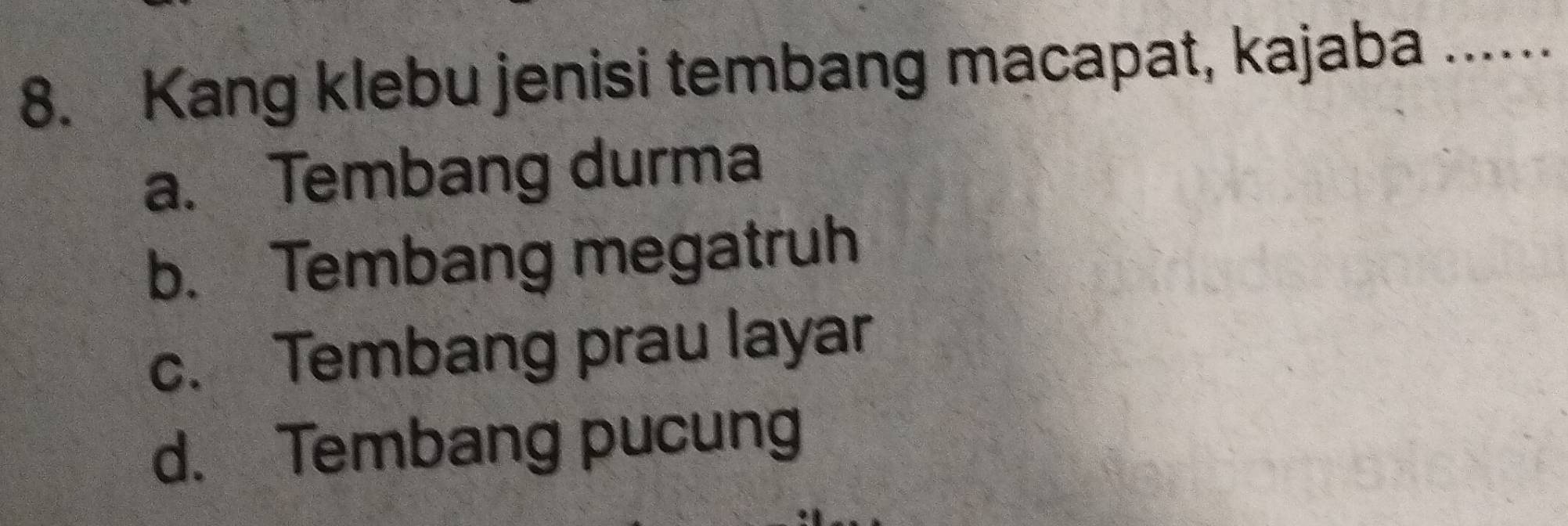 Kang klebu jenisi tembang macapat, kajaba ....
a. Tembang durma
b. Tembang megatruh
c. Tembang prau layar
d. Tembang pucung