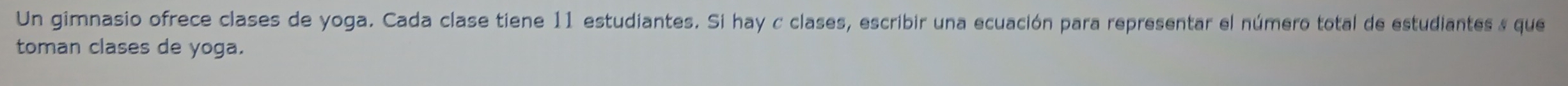 Un gimnasio ofrece clases de yoga. Cada clase tiene 11 estudiantes. Si hay c clases, escribir una ecuación para representar el número total de estudiantes » que 
toman clases de yoga.