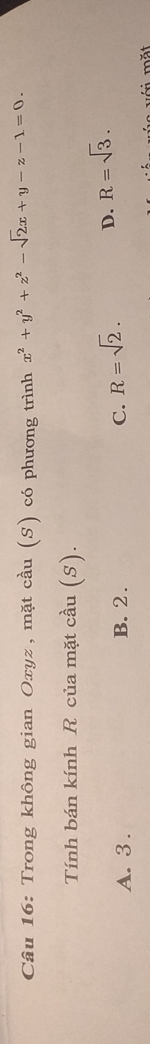 Trong không gian Oxyz , mặt cầu (S) có phương trình x^2+y^2+z^2-sqrt(2)x+y-z-1=0. 
Tính bán kính R của mặt cầu (S).
A. 3. B. 2. C. R=sqrt(2).
D. R=sqrt(3). 
với mặt