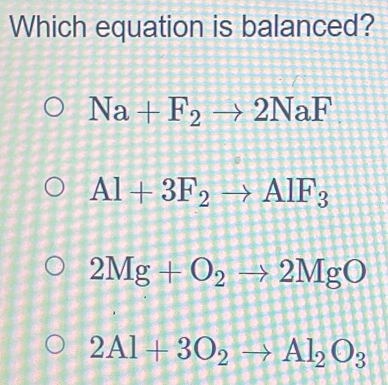 Which equation is balanced?
Na+F_2to 2NaF
Al+3F_2to AlF_3
2Mg+O_2to 2MgO
2Al+3O_2to Al_2O_3