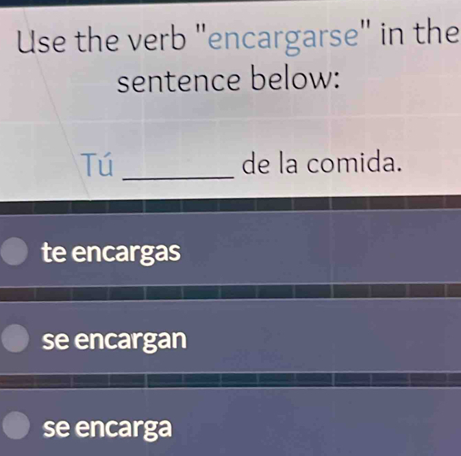 Use the verb "encargarse" in the
sentence below:
Tú _de la comida.
te encargas
se encargan
se encarga