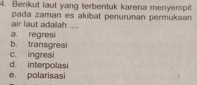 Berikut laut yang terbentuk karena menyempit
pada zaman es akibat penurunan permukaan
air laut adalah ....
a. regresi
b. transgresi
c. ingresi
d. interpolasi
e. polarisasi