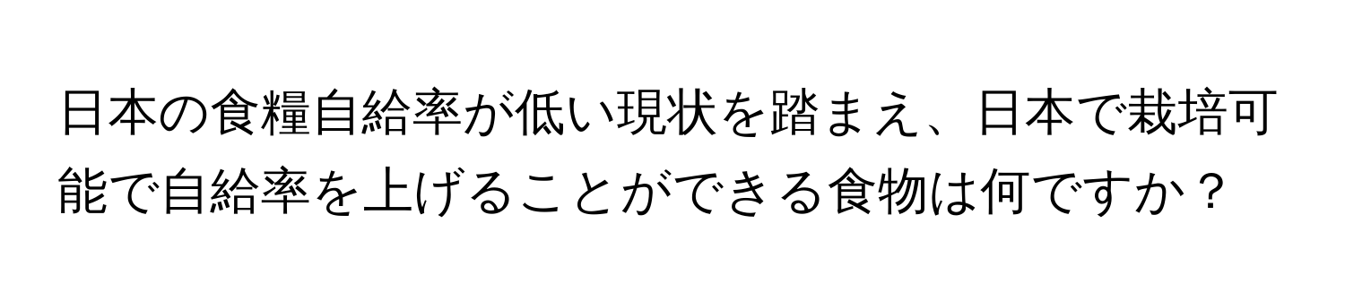 日本の食糧自給率が低い現状を踏まえ、日本で栽培可能で自給率を上げることができる食物は何ですか？