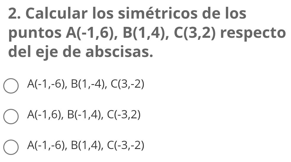 Calcular los simétricos de los
puntos A(-1,6), B(1,4), C(3,2) respecto
del eje de abscisas.
A(-1,-6), B(1,-4), C(3,-2)
A(-1,6), B(-1,4), C(-3,2)
A(-1,-6), B(1,4), C(-3,-2)