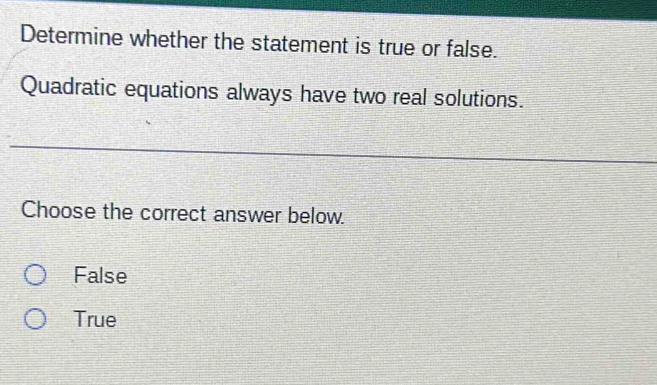 Determine whether the statement is true or false.
Quadratic equations always have two real solutions.
Choose the correct answer below.
False
True