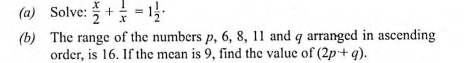 Solve:  x/2 + 1/x =1 1/2 ·
(b) The range of the numbers p, 6, 8, 11 and q arranged in ascending 
order, is 16. If the mean is 9, find the value of (2p+q).