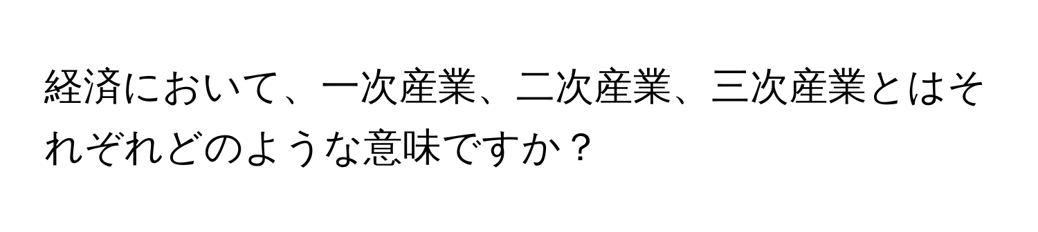 経済において、一次産業、二次産業、三次産業とはそれぞれどのような意味ですか？