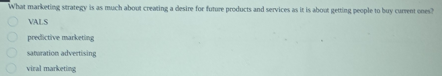 What marketing strategy is as much about creating a desire for future products and services as it is about getting people to buy current ones?
VALS
predictive marketing
saturation advertising
viral marketing