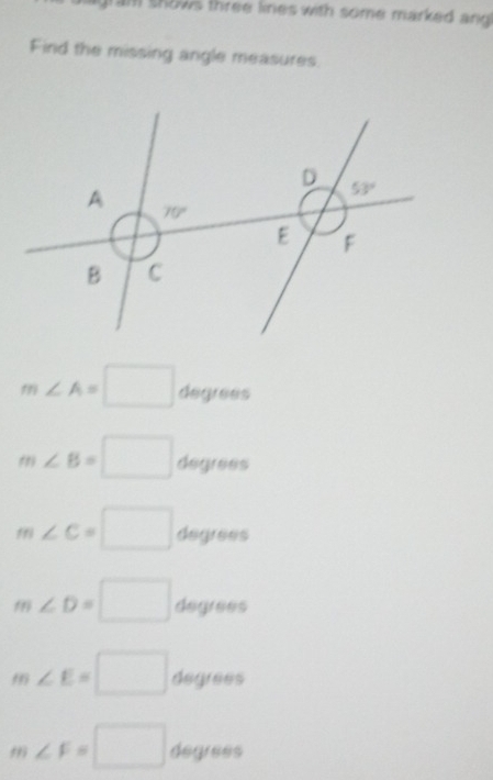 gram shows three lines with some marked an 
Find the missing angle measures.
m∠ A=□ degrees
m∠ B=□ degrees
m∠ C=□ degrees
m∠ D=□ degrees
m∠ E=□ degrees
m∠ F=□ degrees