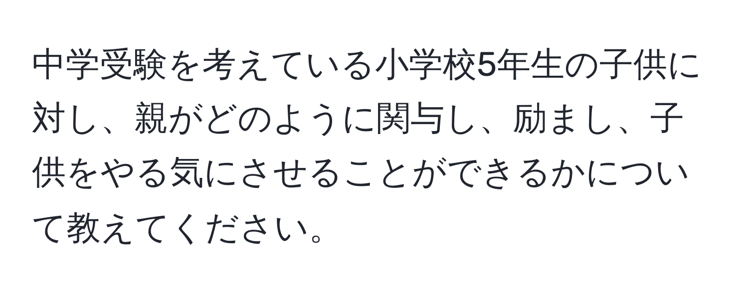 中学受験を考えている小学校5年生の子供に対し、親がどのように関与し、励まし、子供をやる気にさせることができるかについて教えてください。