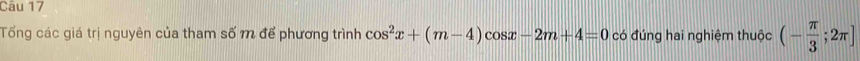 Tống các giá trị nguyên của tham số m để phương trình cos^2x+(m-4)cos x-2m+4=0 có đúng hai nghiệm thuộc (- π /3 ;2π ]