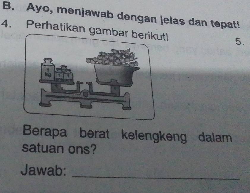 Ayo, menjawab dengan jelas dan tepat! 
4. Perhatikan gambar berikut! 
5. 
Berapa berat kelengkeng dalam 
satuan ons? 
Jawab:_