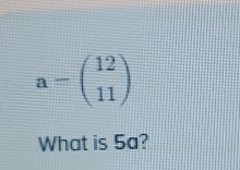 a-beginpmatrix 12 11endpmatrix
What is 5a?