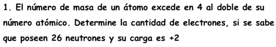 El número de masa de un átomo excede en 4 al doble de su 
número atómico. Determine la cantidad de electrones, si se sabe 
que poseen 26 neutrones y su carga es +2