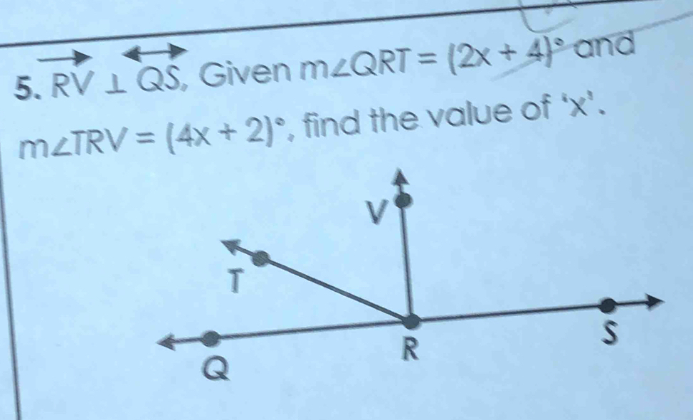 RV⊥ QS , Given m∠ QRT=(2x+4)^circ  and
m∠ TRV=(4x+2)^circ  , find the value of ‘ x ’.