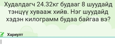 Χудалдагч 24.32κг будааг 8 шуудайд 
τэнцγγ хувааж хийв. Нэг шуудайд 
Χэдэн килограмм будаа байгаа вэ? 
Χариулт