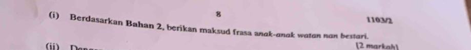 8 
1103/2 
(i) Berdasarkan Bahan 2, berikan maksud frasa anak-anak watan nan bestari. 
(ii)Der 
[2 markah]