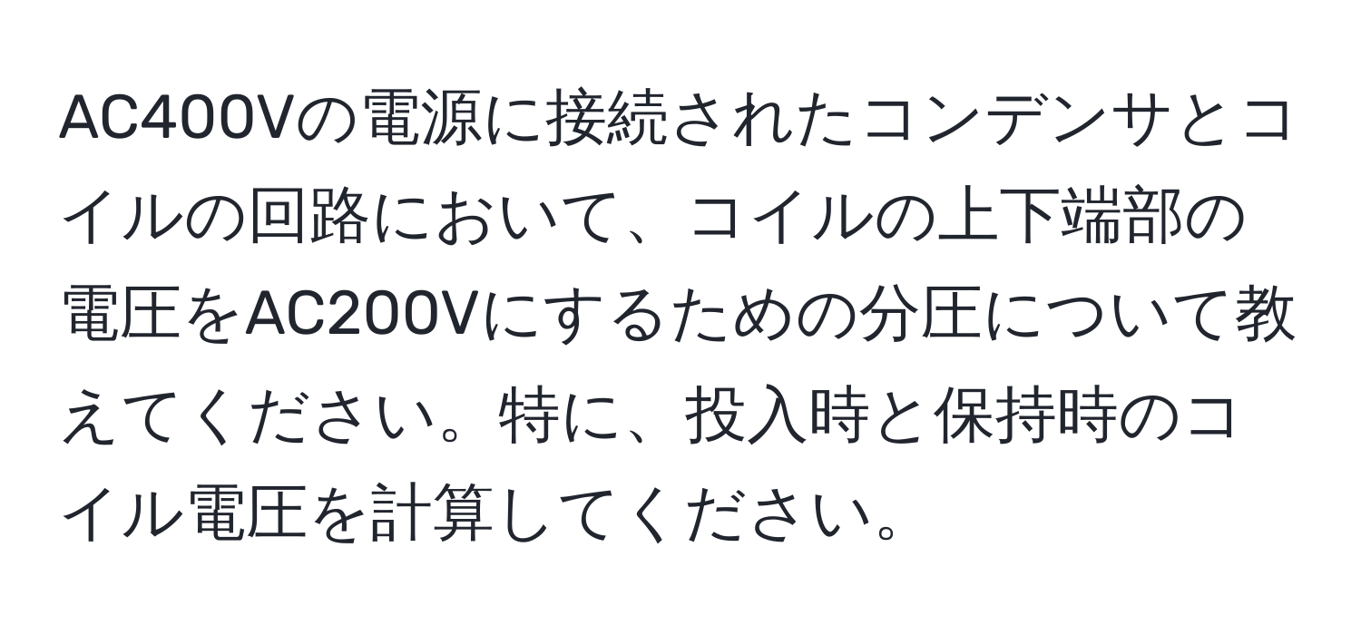 AC400Vの電源に接続されたコンデンサとコイルの回路において、コイルの上下端部の電圧をAC200Vにするための分圧について教えてください。特に、投入時と保持時のコイル電圧を計算してください。