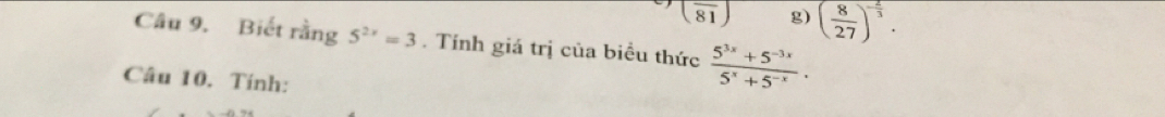 (frac 81) g) ( 8/27 )^- 2/3 . 
Câu 9. Biết rằng 5^(2x)=3. Tính giá trị của biều thức  (5^(3x)+5^(-3x))/5^x+5^(-x) . 
Câu 10. Tính: