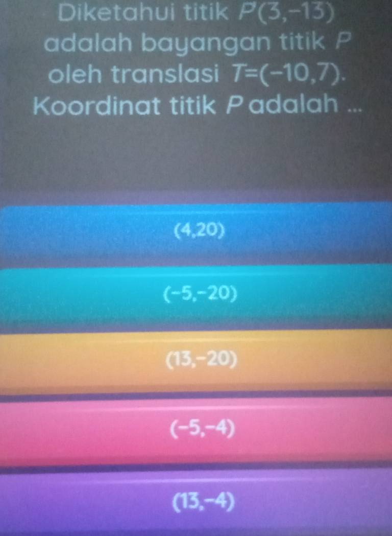 Diketahui titik P(3,-13)
adalah bayangan titik P
oleh translasi T=(-10,7). 
Koordinat titik Padalah ...
(4,20)
(-5,-20)
(13,-20)
(-5,-4)
(13,-4)