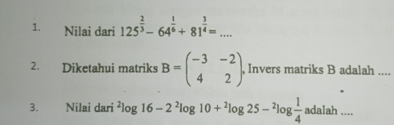 Nilai dari 125^(frac 2)3-64^(frac 1)6+81^(frac 3)4=... _ 
2. Diketahui matriks B=beginpmatrix -3&-2 4&2endpmatrix , Invers matriks B adalah .... 
3. Nilai dari^2log 16-2^2log 10+^2log 25-^2log  1/4 adalah....