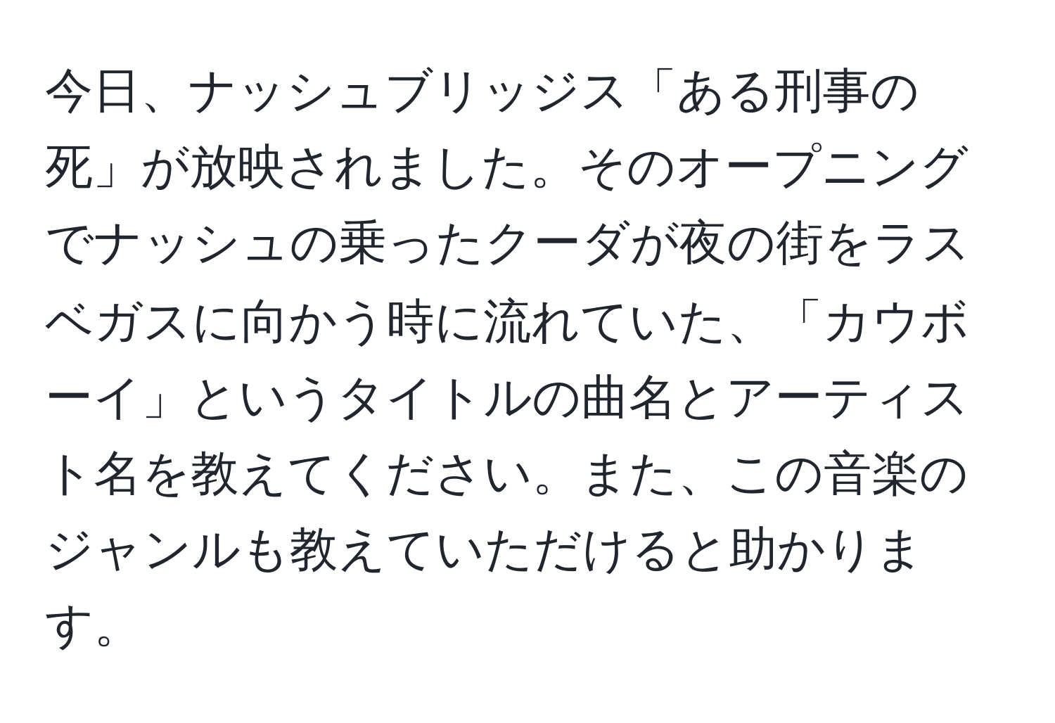 今日、ナッシュブリッジス「ある刑事の死」が放映されました。そのオープニングでナッシュの乗ったクーダが夜の街をラスベガスに向かう時に流れていた、「カウボーイ」というタイトルの曲名とアーティスト名を教えてください。また、この音楽のジャンルも教えていただけると助かります。