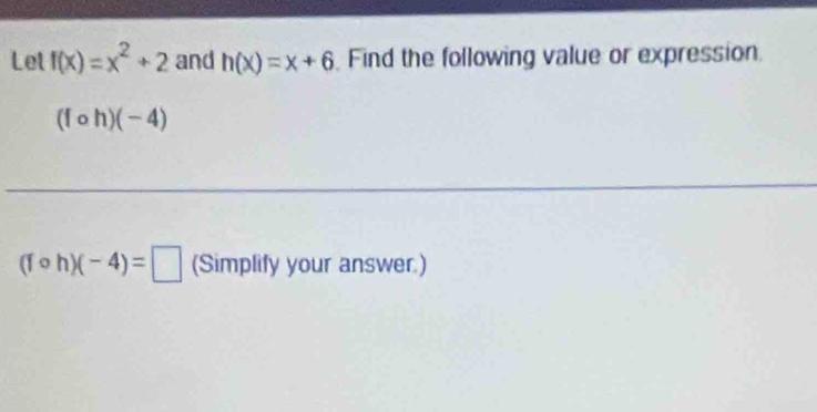 Let f(x)=x^2+2 and h(x)=x+6 Find the following value or expression.
(fcirc h)(-4)
(fcirc h)(-4)=□ (Simplify your answer.)