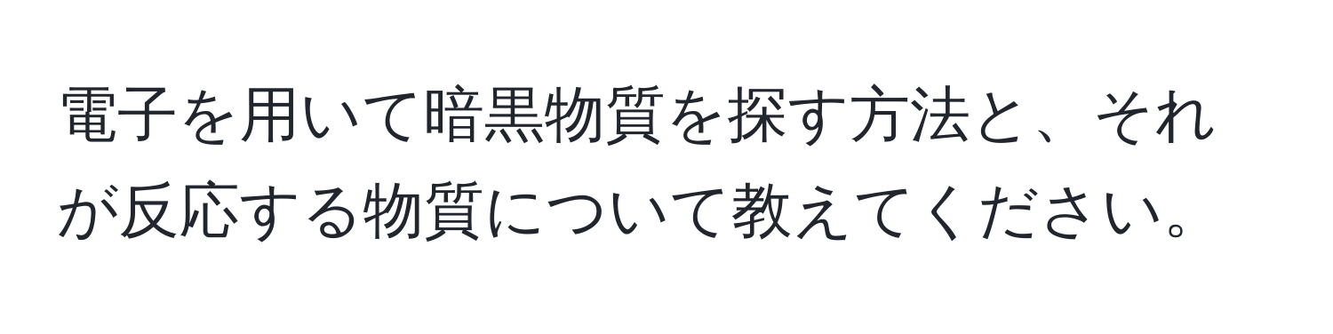 電子を用いて暗黒物質を探す方法と、それが反応する物質について教えてください。