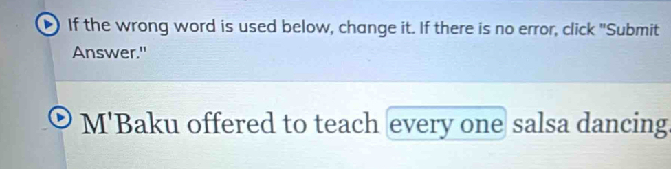 If the wrong word is used below, change it. If there is no error, click "Submit 
Answer." 
M'Baku offered to teach every one salsa dancing