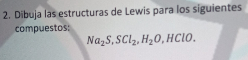 Dibuja las estructuras de Lewis para los siguientes 
compuestos:
Na_2S, SCl_2, H_2O ,HClO.